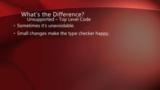 • Sometimes it’s unavoidable.
• Small changes make the type checker happy.
What’s the Difference?
Unsupported – Top Level Code
 