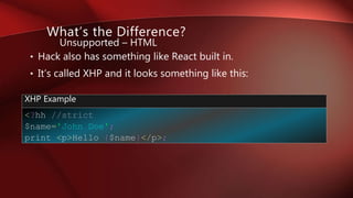 • Hack also has something like React built in.
• It’s called XHP and it looks something like this:
What’s the Difference?
Unsupported – HTML
<?hh //strict
$name='John Doe';
print <p>Hello {$name}</p>;
XHP Example
 