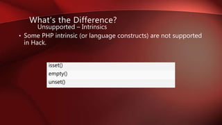 • Some PHP intrinsic (or language constructs) are not supported
in Hack.
What’s the Difference?
Unsupported – Intrinsics
isset()
empty()
unset()
 