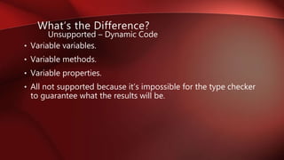 • Variable variables.
• Variable methods.
• Variable properties.
• All not supported because it’s impossible for the type checker
to guarantee what the results will be.
What’s the Difference?
Unsupported – Dynamic Code
 