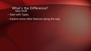 • Start with Types.
• Explore some other features along the way.
What’s the Difference?
New Stuff
 