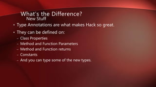 • Type Annotations are what makes Hack so great.
• They can be defined on:
– Class Properties
– Method and Function Parameters
– Method and Function returns
– Constants
– And you can type some of the new types.
What’s the Difference?
New Stuff
 