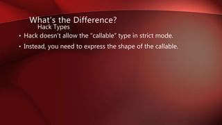 • Hack doesn’t allow the “callable” type in strict mode.
• Instead, you need to express the shape of the callable.
Hack Types
What’s the Difference?
 