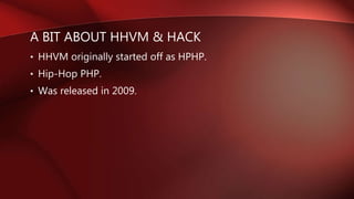A BIT ABOUT HHVM & HACK
• HHVM originally started off as HPHP.
• Hip-Hop PHP.
• Was released in 2009.
 