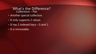 • Another special collection.
• It only supports 2 values.
• It has 2 indexed keys – 0 and 1.
• It is immutable.
Collections – Pair
What’s the Difference?
 