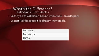 • Each type of collection has an immutable counterpart.
• Except Pair because it is already immutable.
Collections – Immutables
What’s the Difference?
ImmMap
ImmVector
ImmSet
 