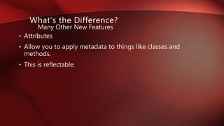 • Attributes
• Allow you to apply metadata to things like classes and
methods.
• This is reflectable.
Many Other New Features
What’s the Difference?
 