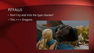 PITFALLS
• Don’t try and trick the type checker!
• This === Dragons
 