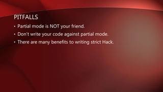 PITFALLS
• Partial mode is NOT your friend.
• Don’t write your code against partial mode.
• There are many benefits to writing strict Hack.
 