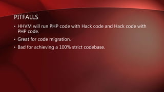 PITFALLS
• HHVM will run PHP code with Hack code and Hack code with
PHP code.
• Great for code migration.
• Bad for achieving a 100% strict codebase.
 