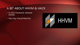 A BIT ABOUT HHVM & HACK
• In 2013 Facebook released
HHVM.
• Hip-Hop Virtual Machine.
 