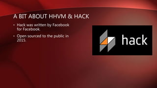A BIT ABOUT HHVM & HACK
• Hack was written by Facebook
for Facebook.
• Open sourced to the public in
2015.
 