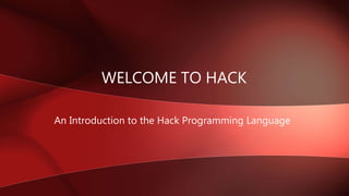 WELCOME TO HACK
An Introduction to the Hack Programming Language
 