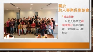 關於
助人專業促進協會..
•成立宗旨:
以助人專業之跨
領域整合與服務創
新，促進國人心理
健康
 