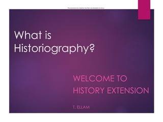 This presentation was created by Tara Ellam, tara.ellam@det.nsw.edu.au
What is
Historiography?
WELCOME TO
HISTORY EXTENSION
T. ELLAM
 