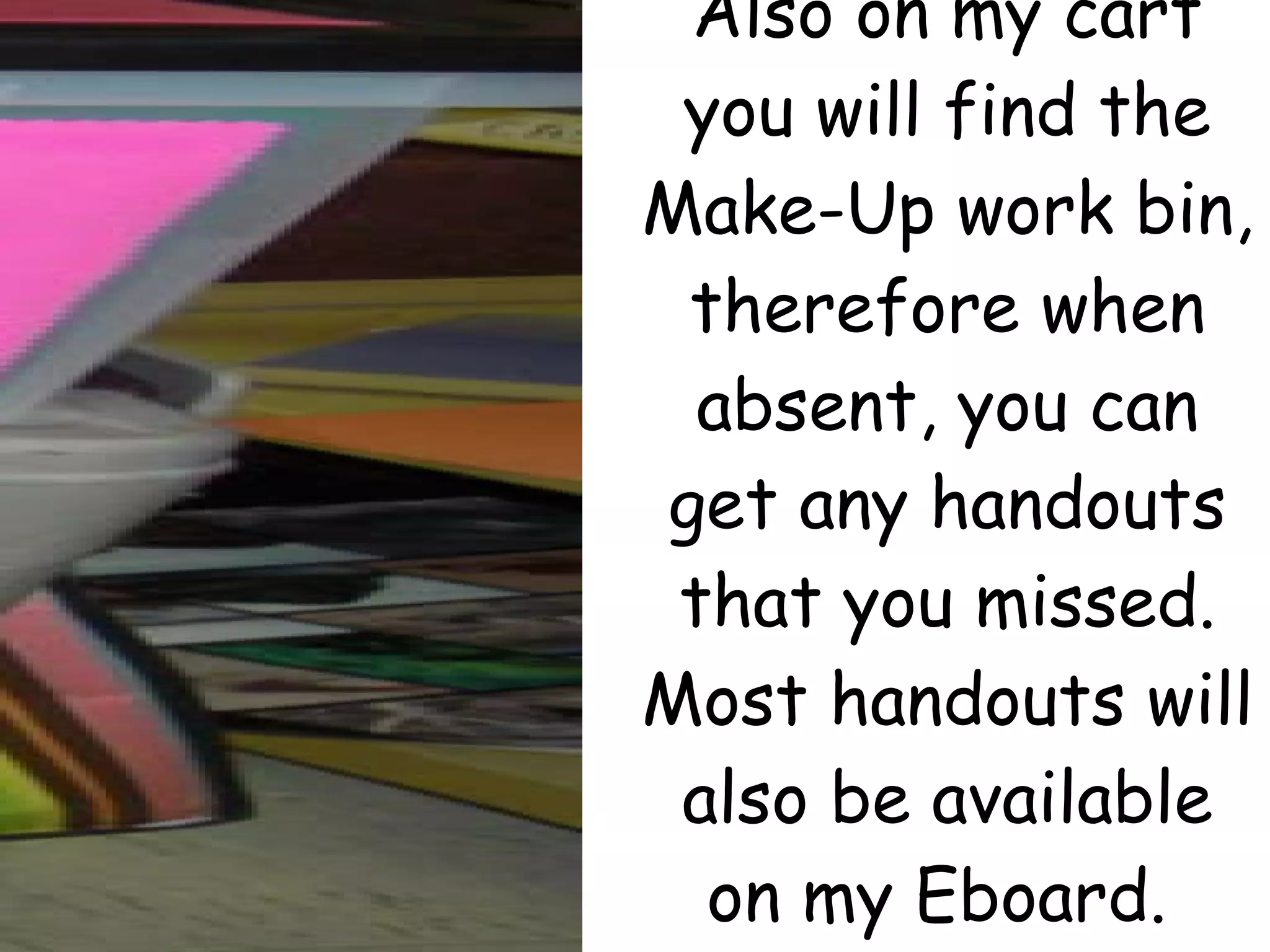 Also on my cart you will find the Make-Up work bin, therefore when absent, you can get any handouts that you missed. Most handouts will also be available on my Eboard.  