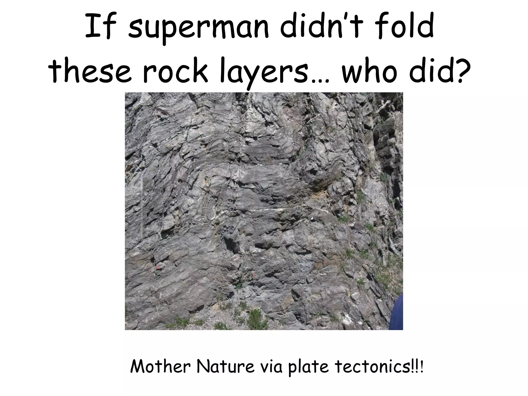 If superman didn’t fold these rock layers… who did? Mother Nature via plate tectonics!! ! 