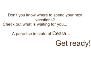 Don’t you know where to spend your next vacations? Check out what is waiting for you... A paradise in state of  Ceara...   Get ready! 