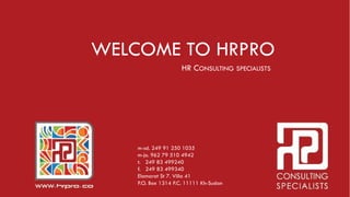 WELCOME TO HRPRO
                     HR CONSULTING SPECIALISTS




    m-sd. 249 91 250 1035
    m-jo. 962 79 510 4942
    t. 249 83 499240
    f. 249 83 499340
    Elamarat St 7. Villa 41
    P.O. Box 1314 P.C. 11111 Kh-Sudan
 