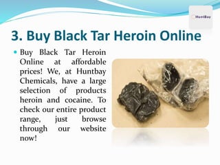 3. Buy Black Tar Heroin Online
 Buy Black Tar Heroin
Online at affordable
prices! We, at Huntbay
Chemicals, have a large
selection of products
heroin and cocaine. To
check our entire product
range, just browse
through our website
now!
 