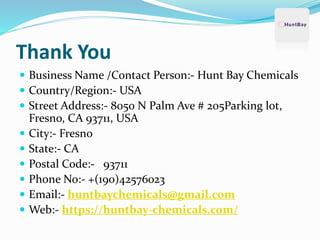 Thank You
 Business Name /Contact Person:- Hunt Bay Chemicals
 Country/Region:- USA
 Street Address:- 8050 N Palm Ave # 205Parking lot,
Fresno, CA 93711, USA
 City:- Fresno
 State:- CA
 Postal Code:- 93711
 Phone No:- +(190)42576023
 Email:- huntbaychemicals@gmail.com
 Web:- https://huntbay-chemicals.com/
 