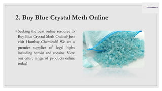 2. Buy Blue Crystal Meth Online
◦ Seeking the best online resource to
Buy Blue Crystal Meth Online? Just
visit Huntbay-Chemicals! We are a
premier supplier of legal highs
including heroin and cocaine. View
our entire range of products online
today!
 