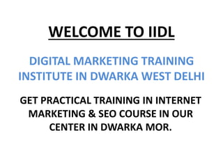 WELCOME TO IIDL
DIGITAL MARKETING TRAINING
INSTITUTE IN DWARKA WEST DELHI
GET PRACTICAL TRAINING IN INTERNET
MARKETING & SEO COURSE IN OUR
CENTER IN DWARKA MOR.
 