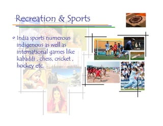 Recreation & Sports

• India sports numerous
  indigenous as well as
  international games like
  kabaddi , chess, cricket ,
  hockey etc.
 