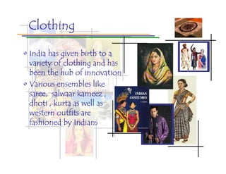 Clothing

• India has given birth to a
  variety of clothing and has
  been the hub of innovation
• Various ensembles like
  saree, salwaar kameez ,
  dhoti , kurta as well as
  western outfits are
  fashioned by Indians
 