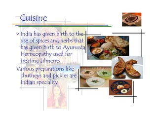 Cuisine
• India has given birth to the
  use of spices and herbs that
  has given birth to Ayurveda,
  Homeopathy used for
  treating ailments
Various preparations like
  chutneys and pickles are
  Indian speciality
 