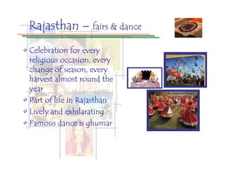 Rajasthan – fairs & dance
• Celebration for every
  religious occasion, every
  change of season, every
  harvest almost round the
  year
• Part of life in Rajasthan
• Lively and exhilarating
• Famous dance is ghumar
 