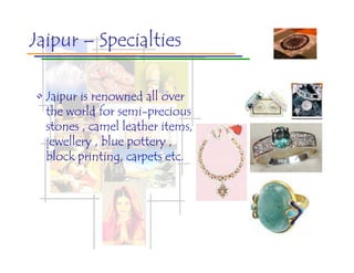 Jaipur – Specialties

• Jaipur is renowned all over
  the world for semi-precious
  stones , camel leather items,
  jewellery , blue pottery ,
  block printing, carpets etc.
 