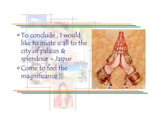 • To conclude , I would
  like to invite u all to the
  city of palaces &
  splendour – Jaipur
• Come to feel the
  magnificance !!
 