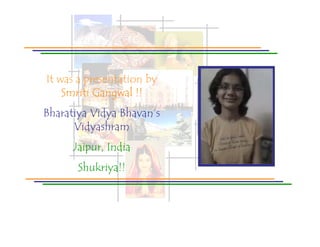 It was a presentation by
    Smriti Gangwal !!
Bharatiya Vidya Bhavan’s
      Vidyashram
      Jaipur, India
       Shukriya!!
 