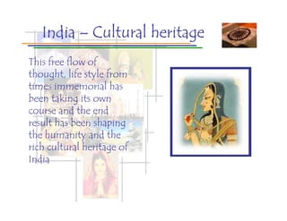 India – Cultural heritage
This free flow of
thought, life style from
times immemorial has
been taking its own
course and the end
result has been shaping
the humanity and the
rich cultural heritage of
India
 