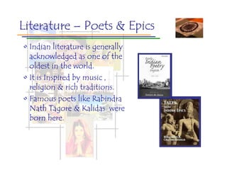 Literature – Poets & Epics
• Indian literature is generally
  acknowledged as one of the
  oldest in the world.
• It is Inspired by music ,
  religion & rich traditions.
• Famous poets like Rabindra
  Nath Tagore & Kalidas were
  born here.
 