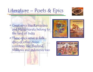 Literature – Poets & Epics

• Great epics like Ramayana
  and Mahabharata belong to
  the land of India
• These epics serve as folk
  epics of other Asian
  countries like Thailand,
  Malaysia and Indonesia too
 