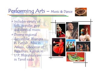Performing Arts – Music & Dance
 • Includes variety of
   folk, popular, pop
   and classical music
 • Diverse regional
   dances like Bhangra
   in Punjab , Bihu in
   Assam , Ghoomar of
   Rajasthan, Kathak in
   U.P, Bharatnatyam
   in Tamil nadu
 