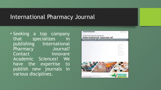 International Pharmacy Journal
• Seeking a top company
that specializes in
publishing International
Pharmacy Journal?
Contact Innovare
Academic Sciences! We
have the expertise to
publish new journals in
various disciplines.
 