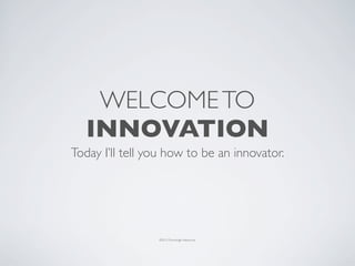 WELCOME TO
   INNOVATION
Today I’ll tell you how to be an innovator.




                 ©2012 Tomoshige Nakamura
 