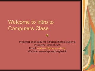 Welcome to Intro to Computers Class Prepared especially for Vintage Shores students Instructor: Marc Busch Email:  [email_address] Website: www.capousd.org/adult 