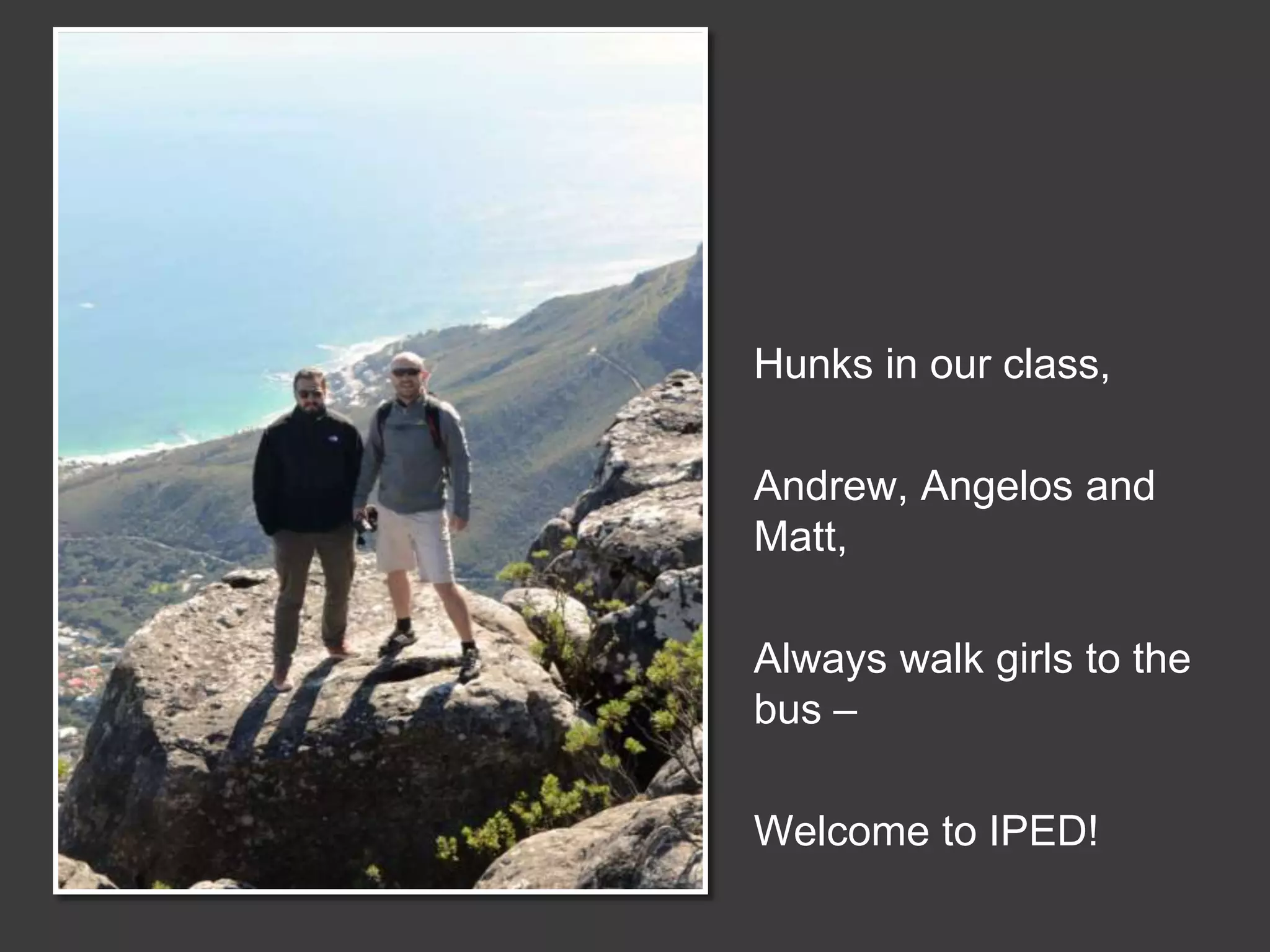 Hunks in our class,
Andrew, Angelos and
Matt,
Always walk girls to the
bus –
Welcome to IPED!

 