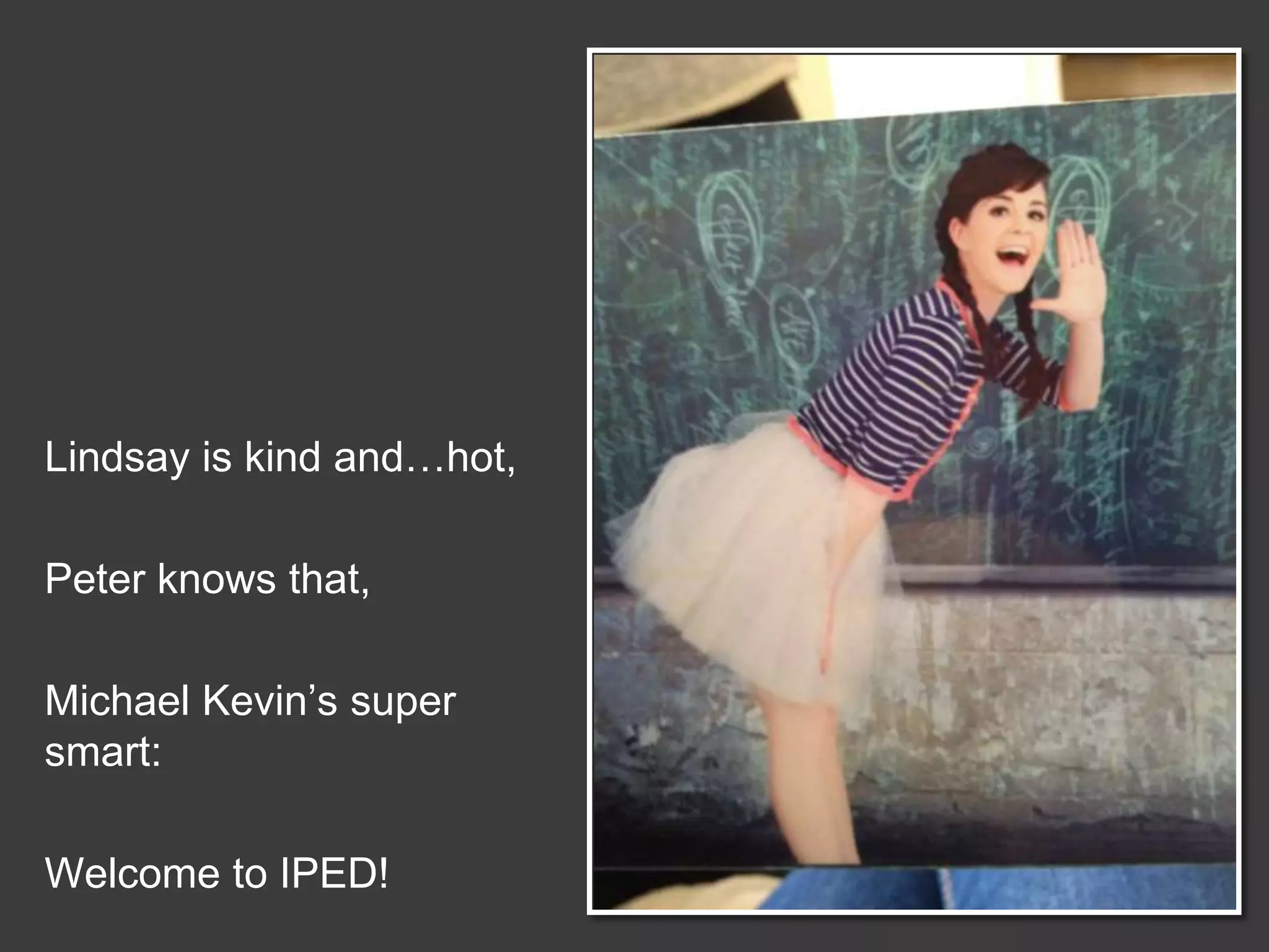 Lindsay is kind and…hot,
Peter knows that,
Michael Kevin’s super
smart:
Welcome to IPED!

 