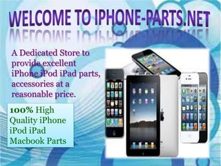 A Dedicated Store to 
provide excellent 
iPhone iPod iPad parts, 
accessories at a 
reasonable price. 
100% High 
Quality iPhone 
iPod iPad 
Macbook Parts 
 