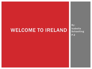 WELCOME TO IRELAND

By:
Isabella
Schaelling
P.2

 