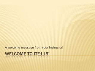 Welcome to ITE115! A welcome message from your Instructor! 
