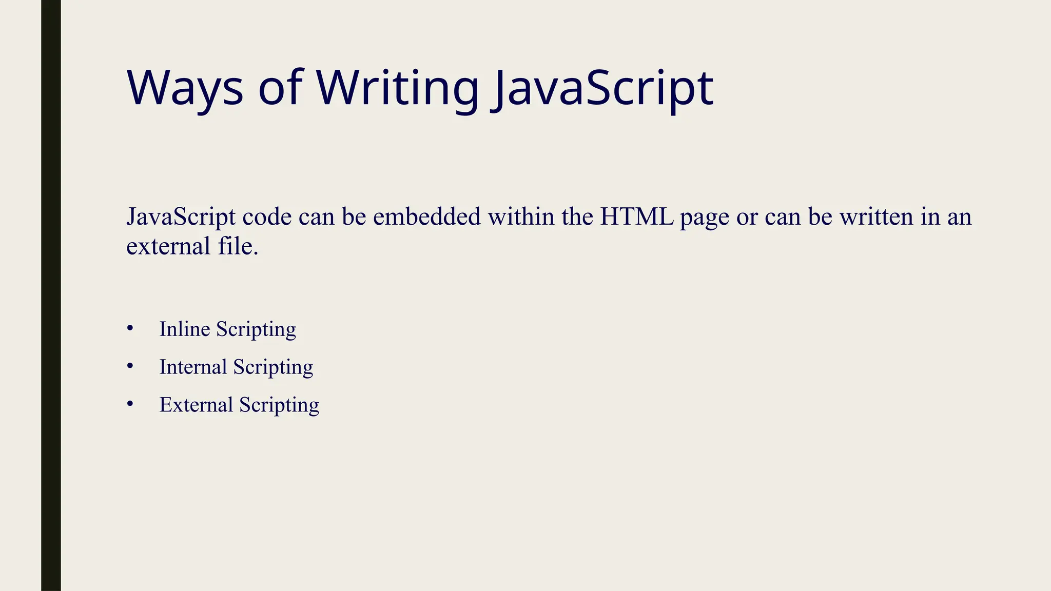 Ways of Writing JavaScript
JavaScript code can be embedded within the HTML page or can be written in an
external file.
• Inline Scripting
• Internal Scripting
• External Scripting
 