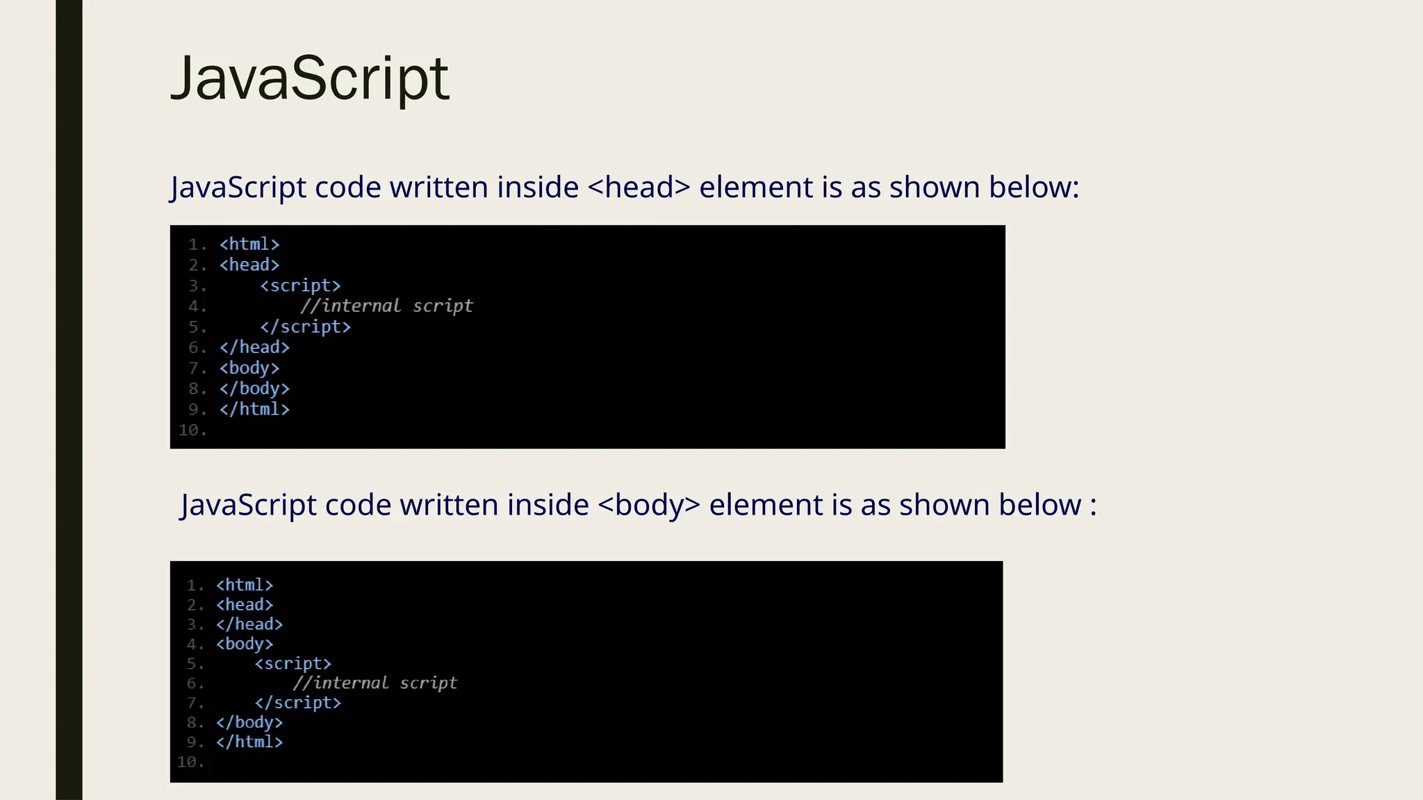 JavaScript
JavaScript code written inside <body> element is as shown below :
JavaScript code written inside <head> element is as shown below:
 