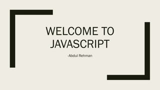 WELCOME TO
JAVASCRIPT
-Abdul Rehman
 