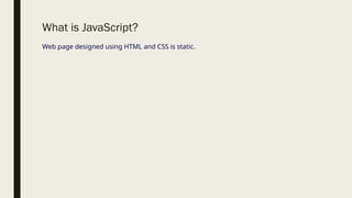 What is JavaScript?
Web page designed using HTML and CSS is static.
 
